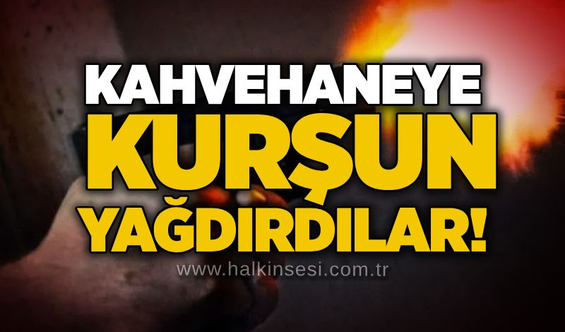 Kahvehaneye kurşun yağdırdılar!