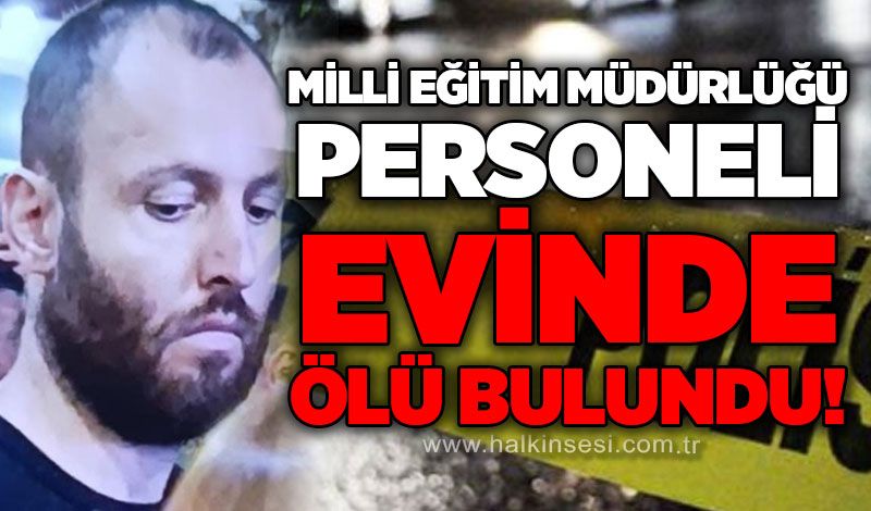 34 yaşındaki Milli Eğitim Müdürlüğü personeli evinde ölü bulundu!