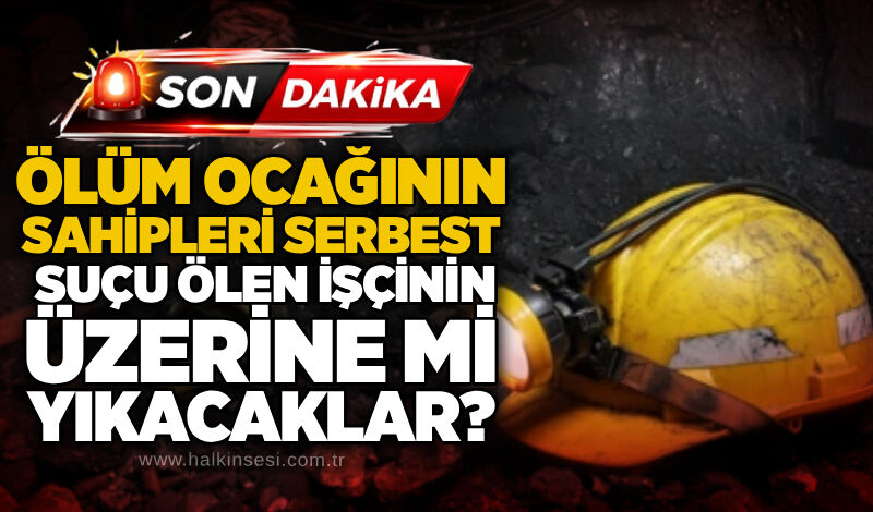 Ölüm ocağının sahipleri serbest: Suçu ölen İişçinin üzerine mi yıkacaklar?