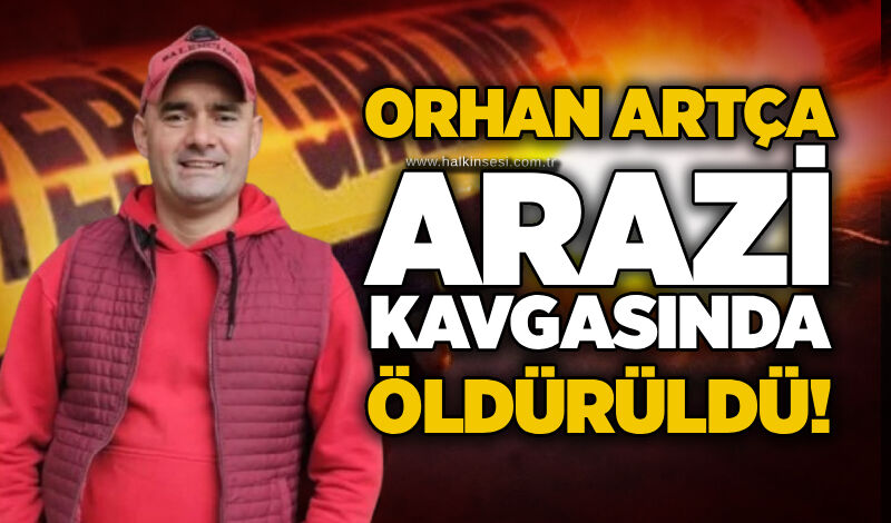 Orhan Artça arazi kavgasında öldürüldü!