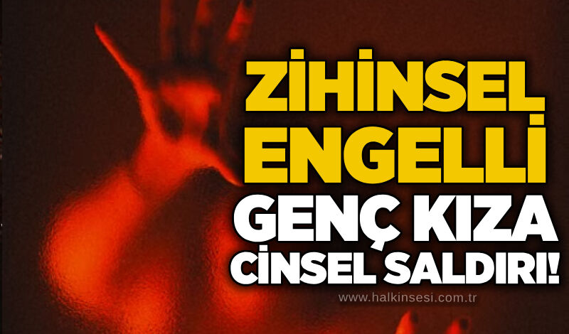 Zihinsel engelli genç kıza cinsel saldırı!