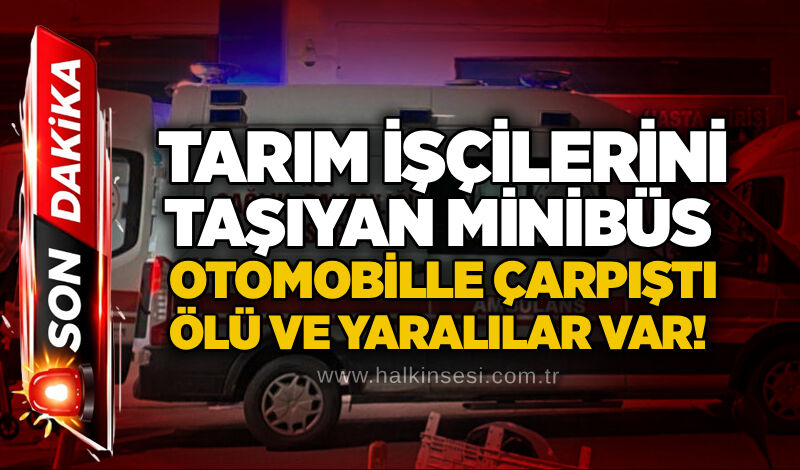 Tarım işçilerini taşıyan minibüs otomobille çarpıştı:ölü ve yaralılar var!
