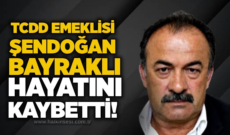 TCDD emeklisi Şendoğan Bayraklı hayatını kaybetti!