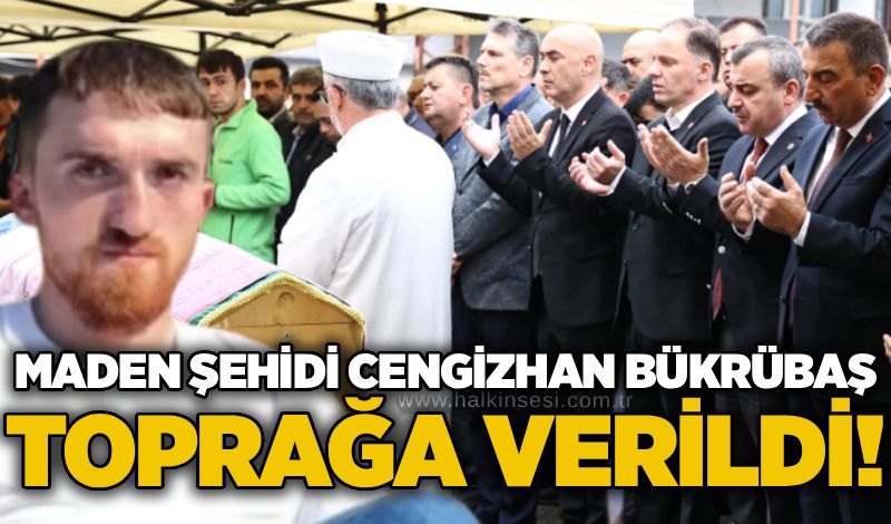Maden Şehidi Cengizhan Bükrübaş toprağa verildi!