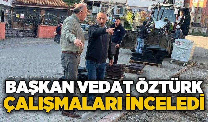 Başkan Vedat Öztürk çalışmaları yerinde inceledi